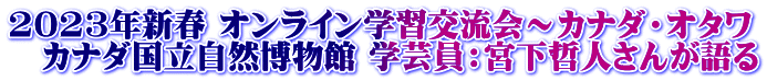 2023年新春 オンライン学習交流会～カナダ・オタワ 　カナダ国立自然博物館 学芸員：宮下哲人さんが語る