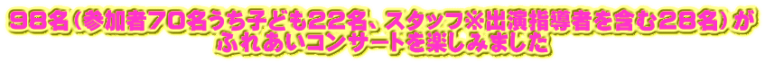 ９８名（参加者７０名うち子ども２２名、スタッフ※出演指導者を含む２８名）が ふれあいコンサートを楽しみました